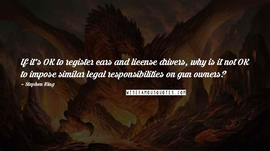 Stephen King Quotes: If it's OK to register cars and license drivers, why is it not OK to impose similar legal responsibilities on gun owners?