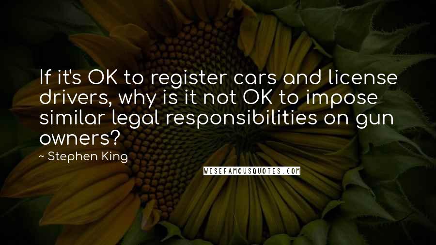 Stephen King Quotes: If it's OK to register cars and license drivers, why is it not OK to impose similar legal responsibilities on gun owners?