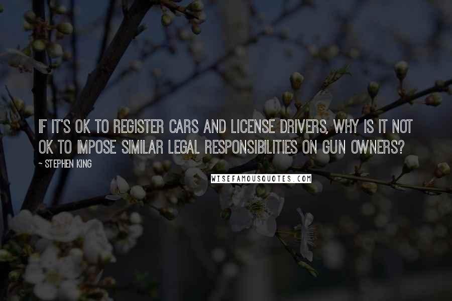 Stephen King Quotes: If it's OK to register cars and license drivers, why is it not OK to impose similar legal responsibilities on gun owners?