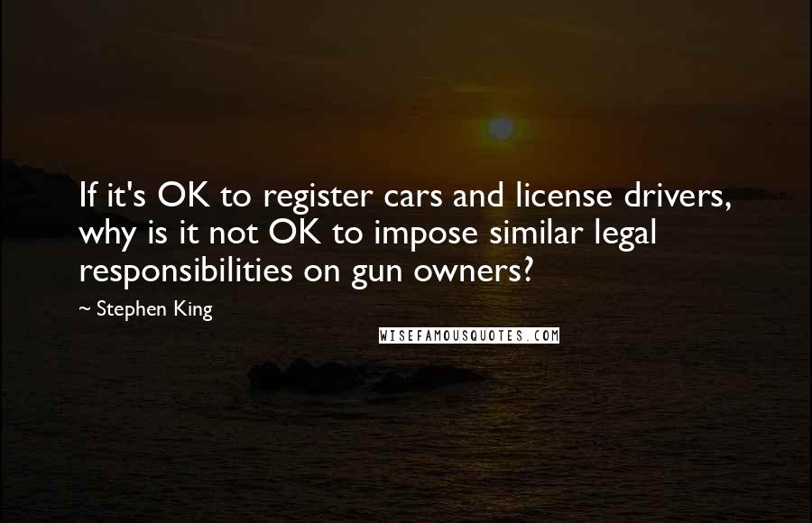 Stephen King Quotes: If it's OK to register cars and license drivers, why is it not OK to impose similar legal responsibilities on gun owners?
