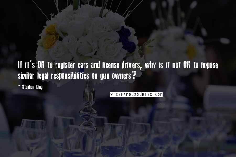 Stephen King Quotes: If it's OK to register cars and license drivers, why is it not OK to impose similar legal responsibilities on gun owners?