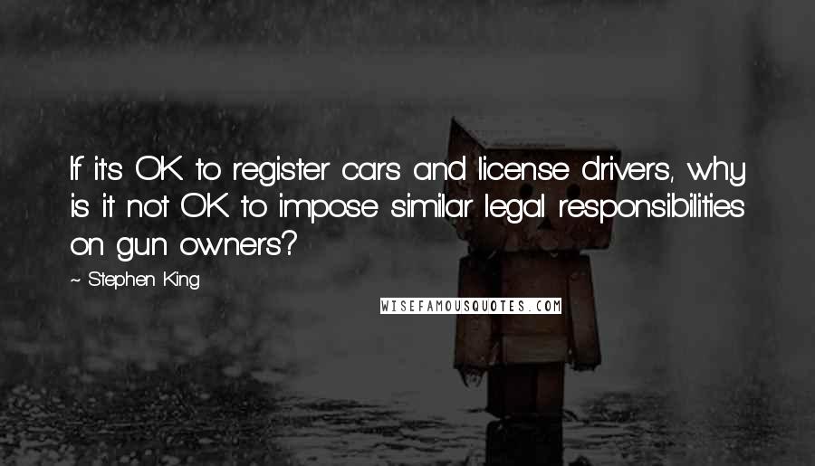 Stephen King Quotes: If it's OK to register cars and license drivers, why is it not OK to impose similar legal responsibilities on gun owners?