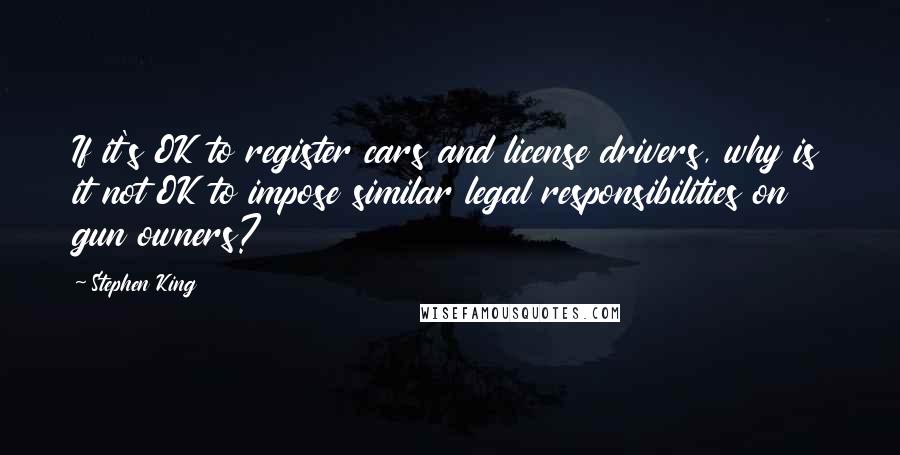 Stephen King Quotes: If it's OK to register cars and license drivers, why is it not OK to impose similar legal responsibilities on gun owners?