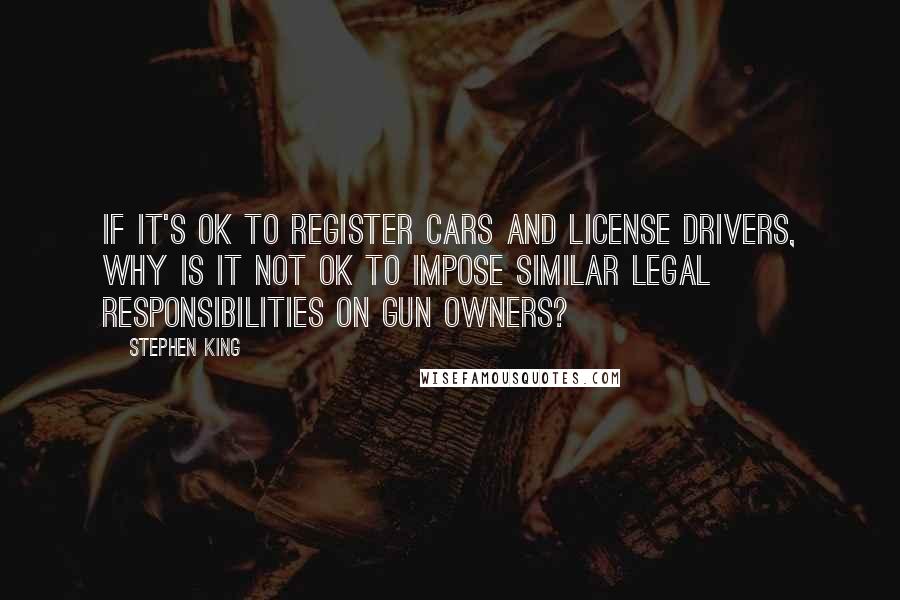 Stephen King Quotes: If it's OK to register cars and license drivers, why is it not OK to impose similar legal responsibilities on gun owners?