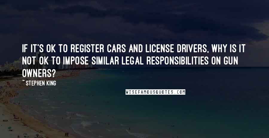 Stephen King Quotes: If it's OK to register cars and license drivers, why is it not OK to impose similar legal responsibilities on gun owners?