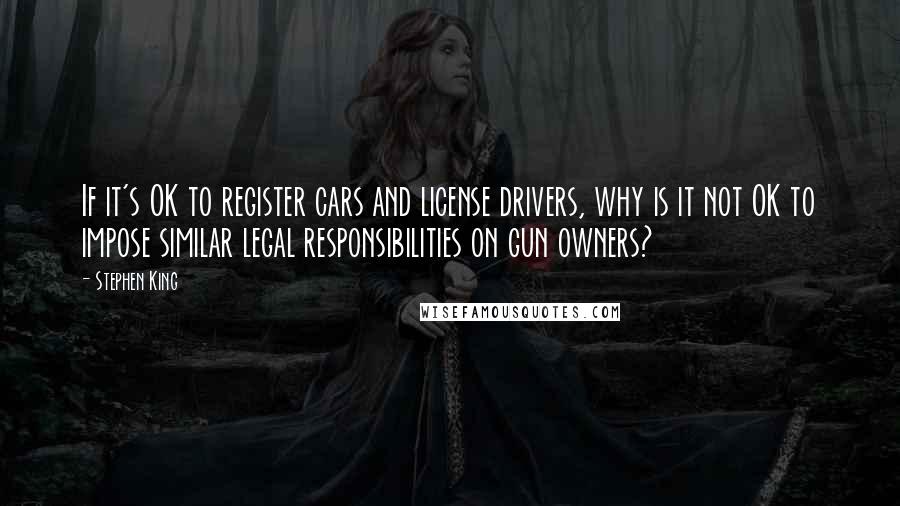 Stephen King Quotes: If it's OK to register cars and license drivers, why is it not OK to impose similar legal responsibilities on gun owners?