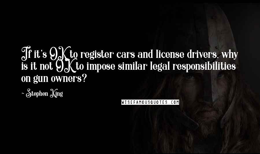 Stephen King Quotes: If it's OK to register cars and license drivers, why is it not OK to impose similar legal responsibilities on gun owners?