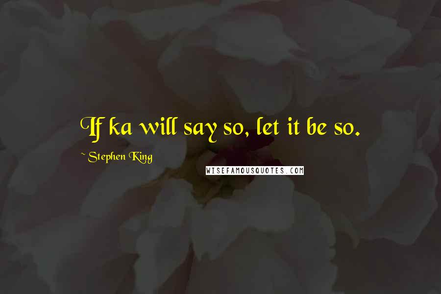 Stephen King Quotes: If ka will say so, let it be so.