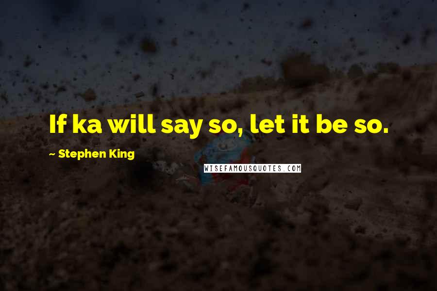 Stephen King Quotes: If ka will say so, let it be so.