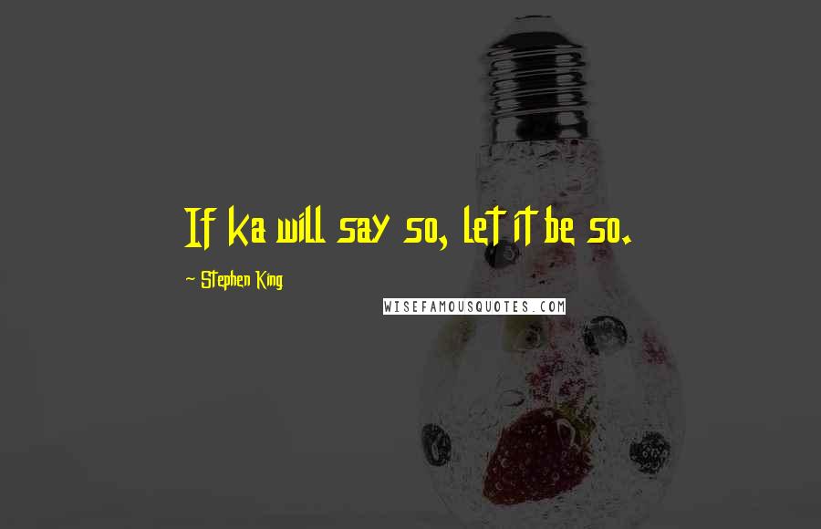 Stephen King Quotes: If ka will say so, let it be so.