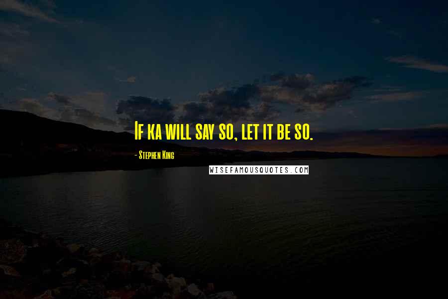 Stephen King Quotes: If ka will say so, let it be so.
