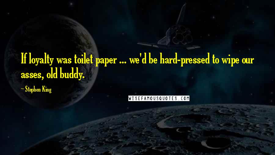 Stephen King Quotes: If loyalty was toilet paper ... we'd be hard-pressed to wipe our asses, old buddy.