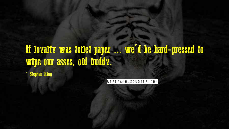 Stephen King Quotes: If loyalty was toilet paper ... we'd be hard-pressed to wipe our asses, old buddy.