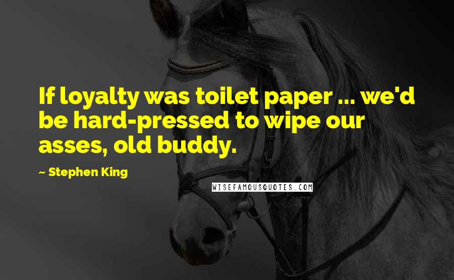 Stephen King Quotes: If loyalty was toilet paper ... we'd be hard-pressed to wipe our asses, old buddy.