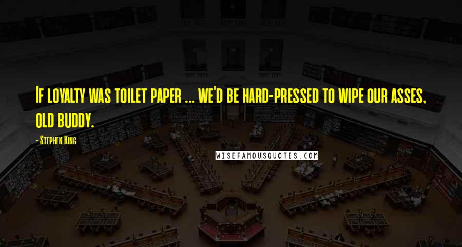 Stephen King Quotes: If loyalty was toilet paper ... we'd be hard-pressed to wipe our asses, old buddy.