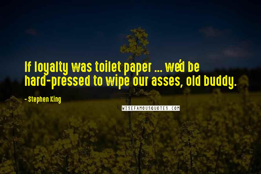 Stephen King Quotes: If loyalty was toilet paper ... we'd be hard-pressed to wipe our asses, old buddy.