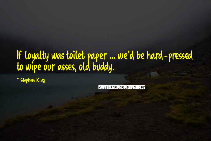 Stephen King Quotes: If loyalty was toilet paper ... we'd be hard-pressed to wipe our asses, old buddy.