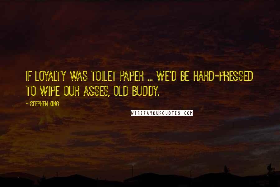 Stephen King Quotes: If loyalty was toilet paper ... we'd be hard-pressed to wipe our asses, old buddy.