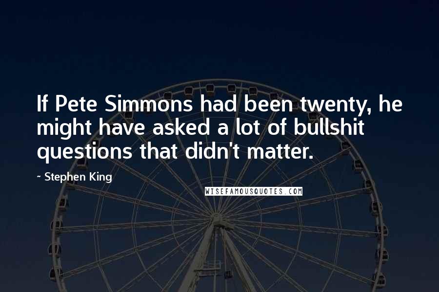 Stephen King Quotes: If Pete Simmons had been twenty, he might have asked a lot of bullshit questions that didn't matter.