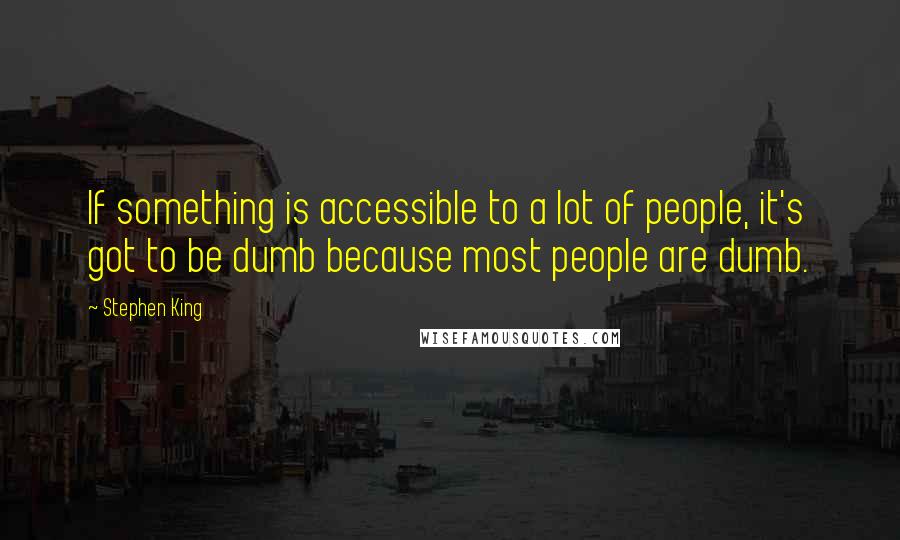 Stephen King Quotes: If something is accessible to a lot of people, it's got to be dumb because most people are dumb.