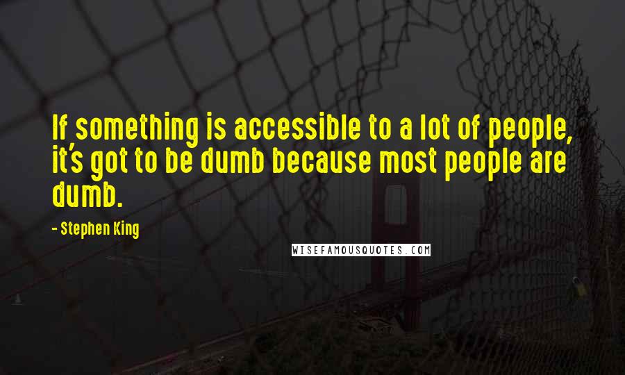 Stephen King Quotes: If something is accessible to a lot of people, it's got to be dumb because most people are dumb.