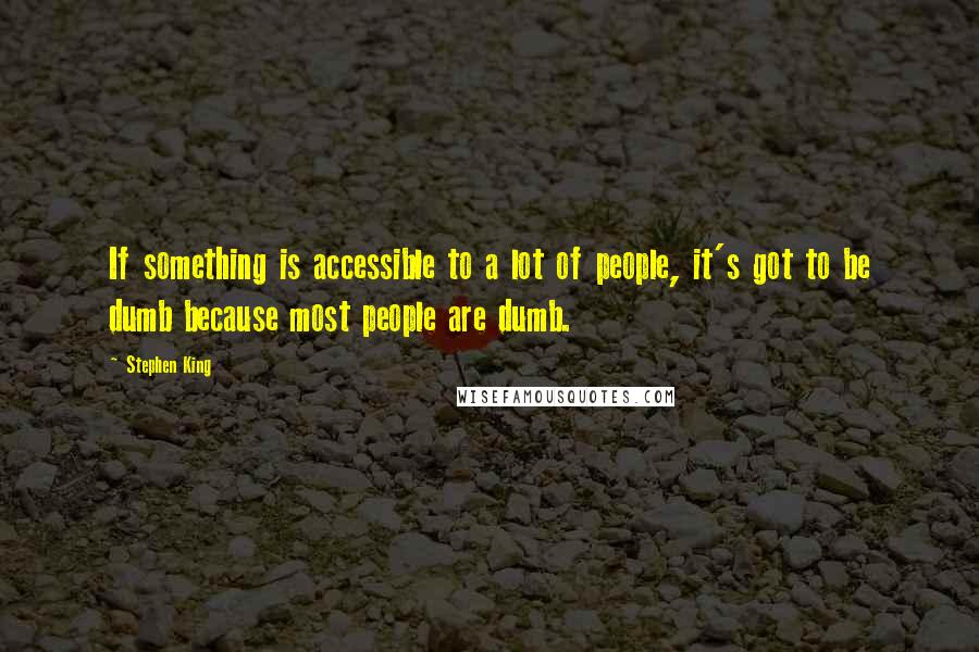 Stephen King Quotes: If something is accessible to a lot of people, it's got to be dumb because most people are dumb.