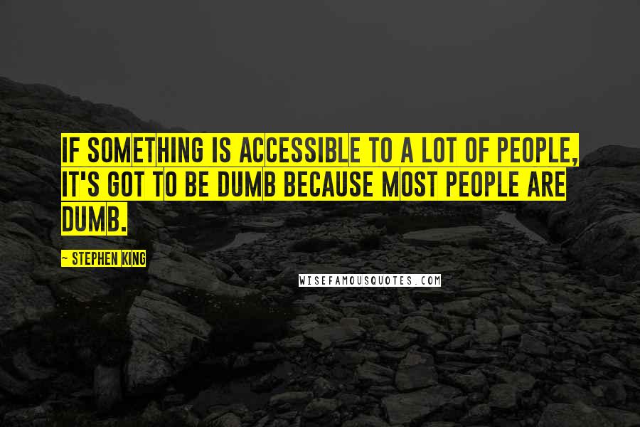 Stephen King Quotes: If something is accessible to a lot of people, it's got to be dumb because most people are dumb.