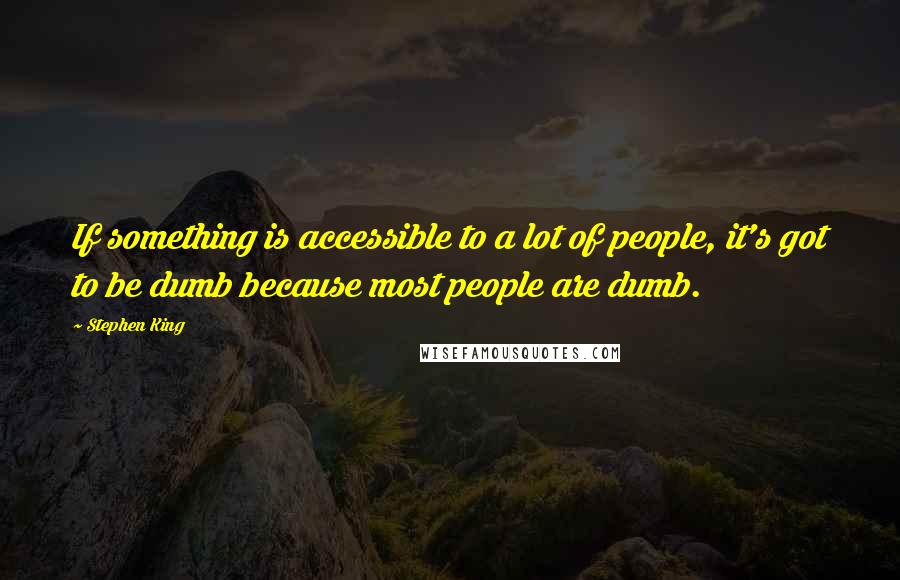 Stephen King Quotes: If something is accessible to a lot of people, it's got to be dumb because most people are dumb.