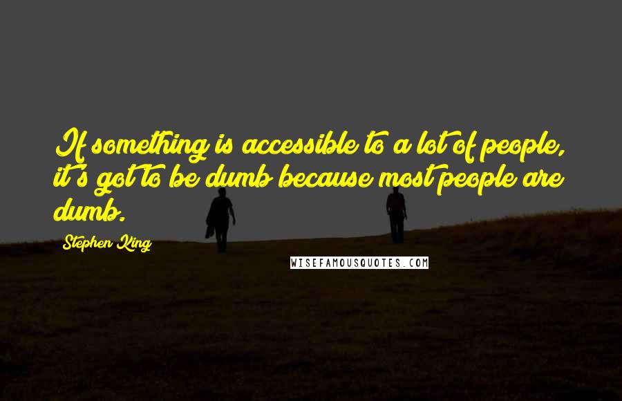 Stephen King Quotes: If something is accessible to a lot of people, it's got to be dumb because most people are dumb.