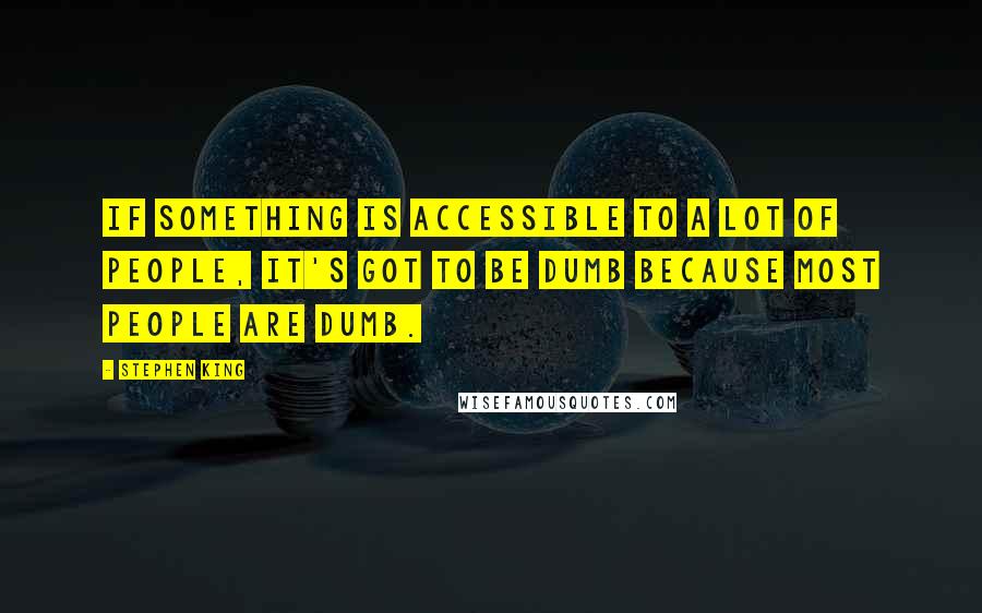 Stephen King Quotes: If something is accessible to a lot of people, it's got to be dumb because most people are dumb.