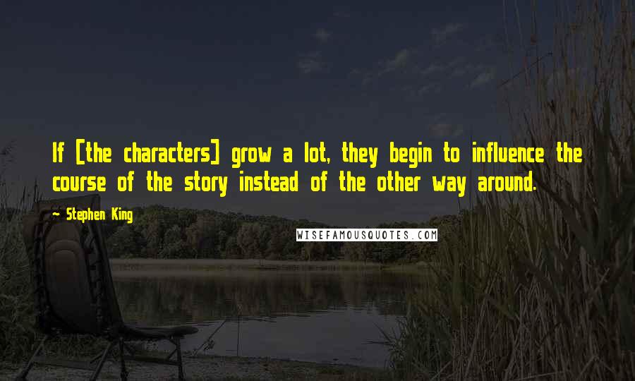 Stephen King Quotes: If [the characters] grow a lot, they begin to influence the course of the story instead of the other way around.