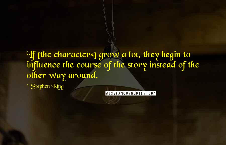 Stephen King Quotes: If [the characters] grow a lot, they begin to influence the course of the story instead of the other way around.