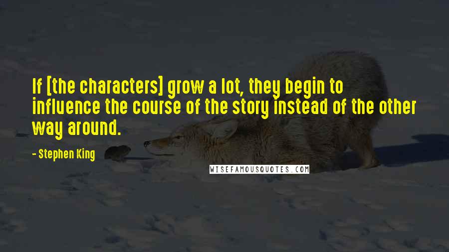 Stephen King Quotes: If [the characters] grow a lot, they begin to influence the course of the story instead of the other way around.