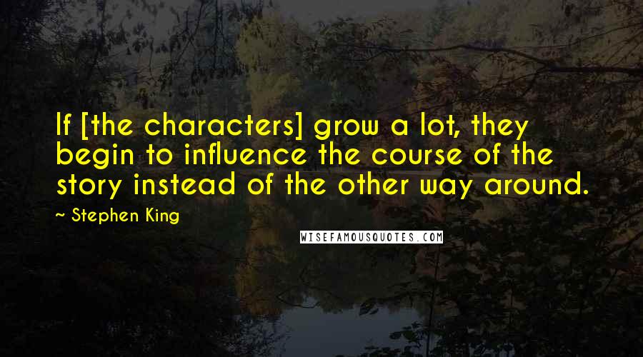 Stephen King Quotes: If [the characters] grow a lot, they begin to influence the course of the story instead of the other way around.