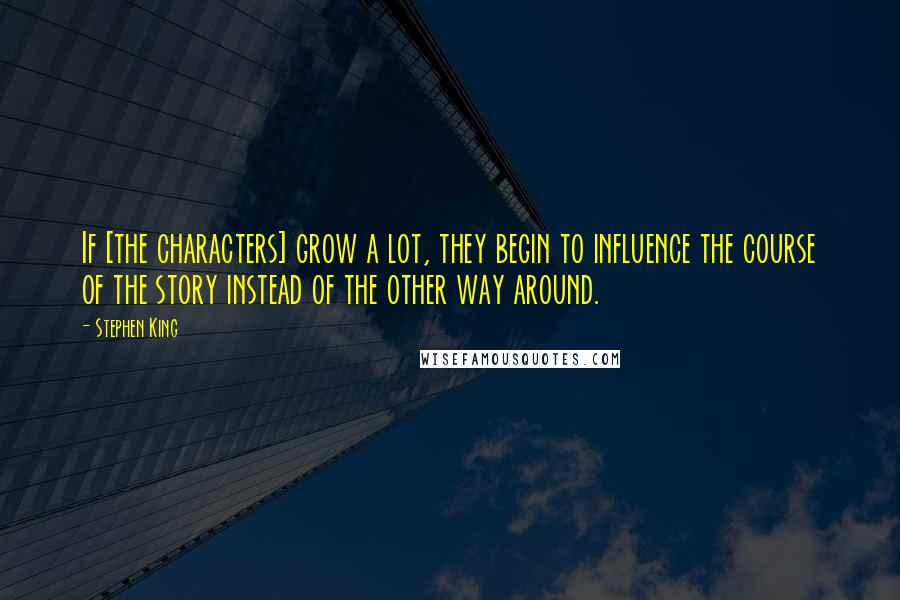 Stephen King Quotes: If [the characters] grow a lot, they begin to influence the course of the story instead of the other way around.