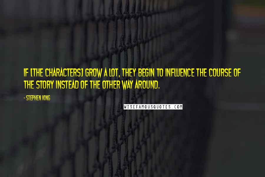 Stephen King Quotes: If [the characters] grow a lot, they begin to influence the course of the story instead of the other way around.