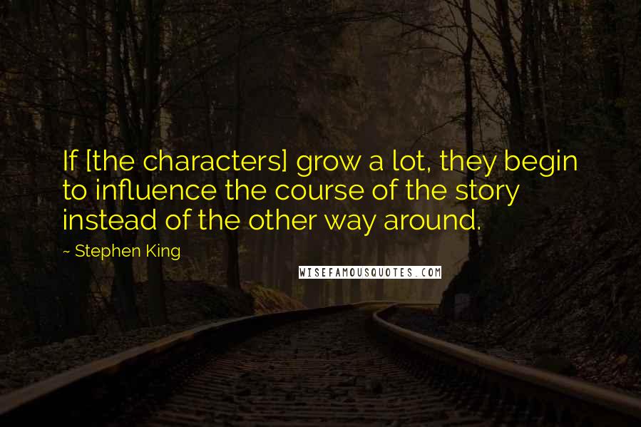 Stephen King Quotes: If [the characters] grow a lot, they begin to influence the course of the story instead of the other way around.