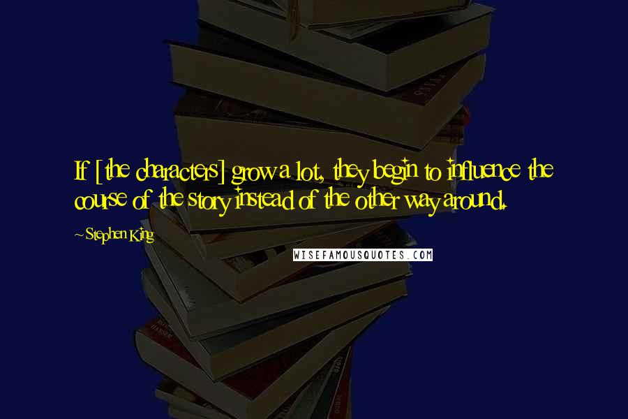 Stephen King Quotes: If [the characters] grow a lot, they begin to influence the course of the story instead of the other way around.