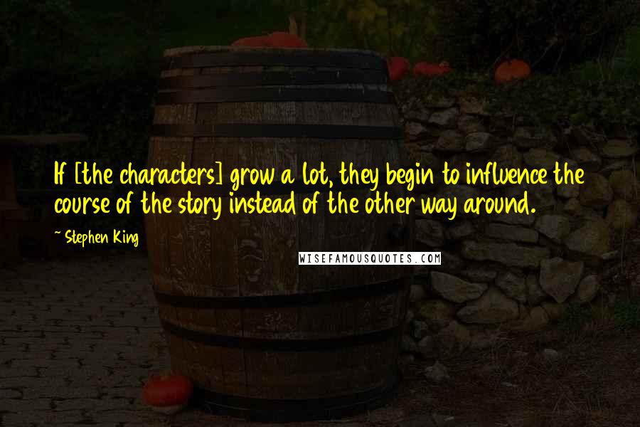 Stephen King Quotes: If [the characters] grow a lot, they begin to influence the course of the story instead of the other way around.