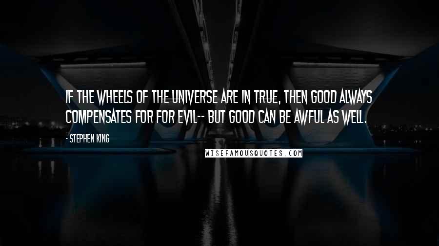 Stephen King Quotes: If the wheels of the universe are in true, then good always compensates for for evil-- but good can be awful as well.