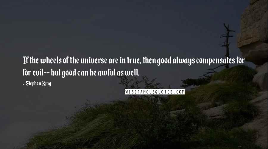 Stephen King Quotes: If the wheels of the universe are in true, then good always compensates for for evil-- but good can be awful as well.