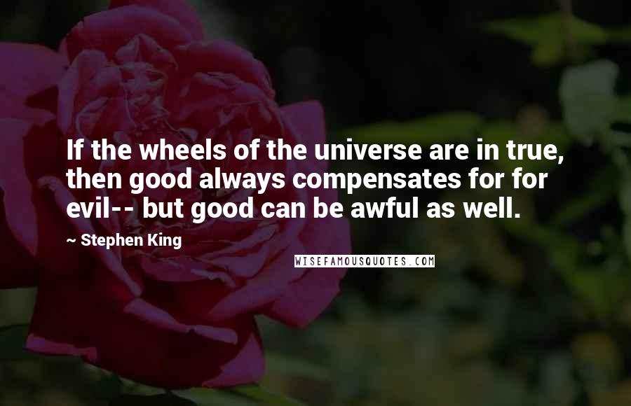 Stephen King Quotes: If the wheels of the universe are in true, then good always compensates for for evil-- but good can be awful as well.