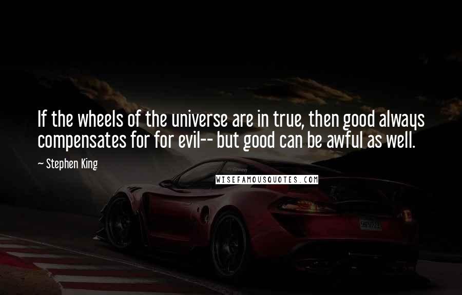 Stephen King Quotes: If the wheels of the universe are in true, then good always compensates for for evil-- but good can be awful as well.