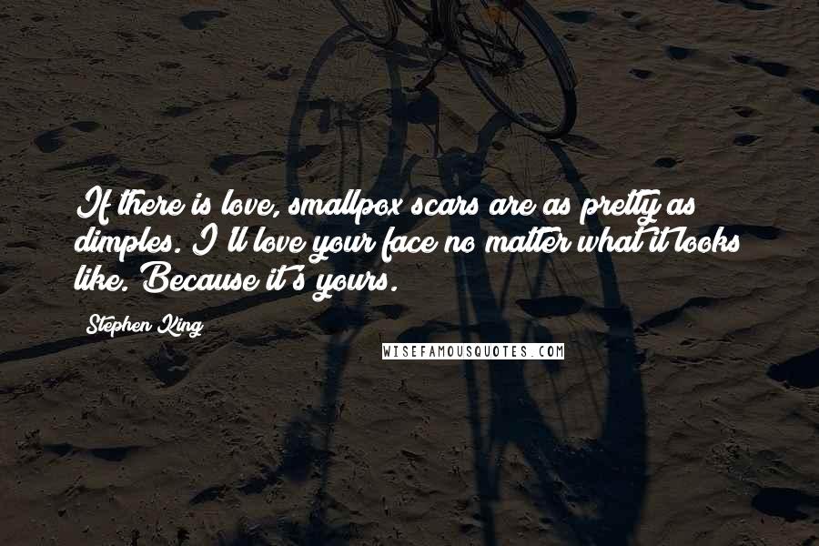 Stephen King Quotes: If there is love, smallpox scars are as pretty as dimples. I'll love your face no matter what it looks like. Because it's yours.