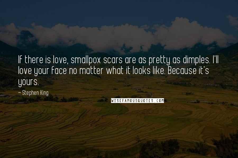 Stephen King Quotes: If there is love, smallpox scars are as pretty as dimples. I'll love your face no matter what it looks like. Because it's yours.