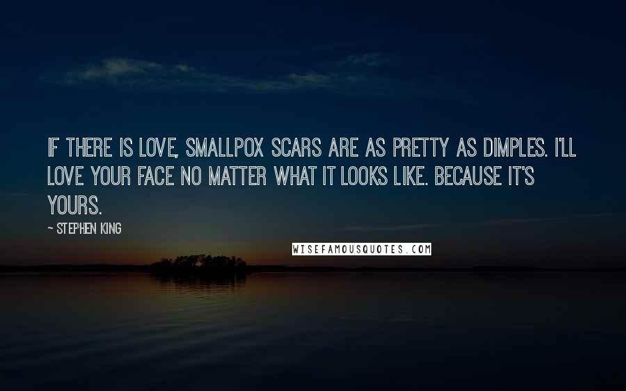Stephen King Quotes: If there is love, smallpox scars are as pretty as dimples. I'll love your face no matter what it looks like. Because it's yours.