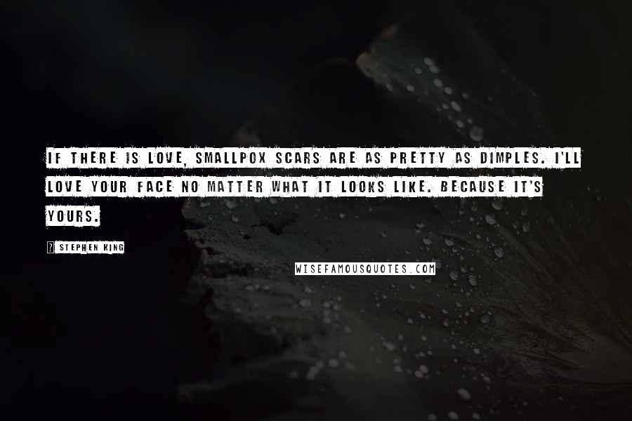 Stephen King Quotes: If there is love, smallpox scars are as pretty as dimples. I'll love your face no matter what it looks like. Because it's yours.