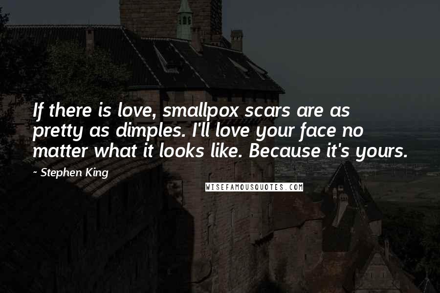 Stephen King Quotes: If there is love, smallpox scars are as pretty as dimples. I'll love your face no matter what it looks like. Because it's yours.