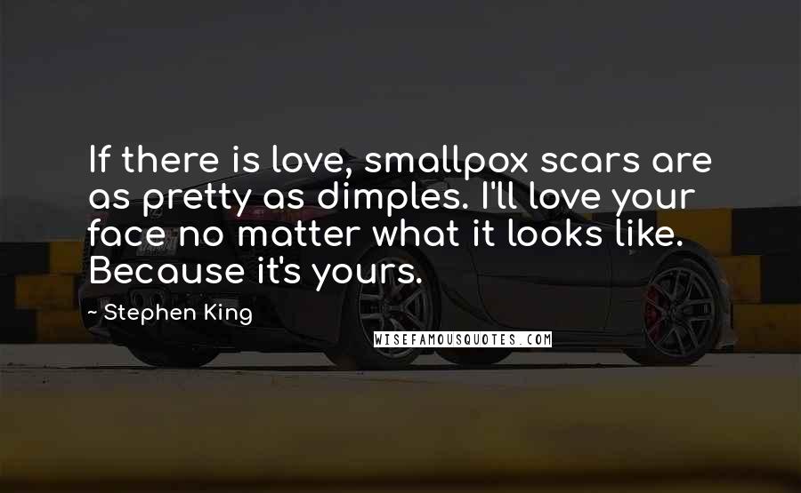 Stephen King Quotes: If there is love, smallpox scars are as pretty as dimples. I'll love your face no matter what it looks like. Because it's yours.