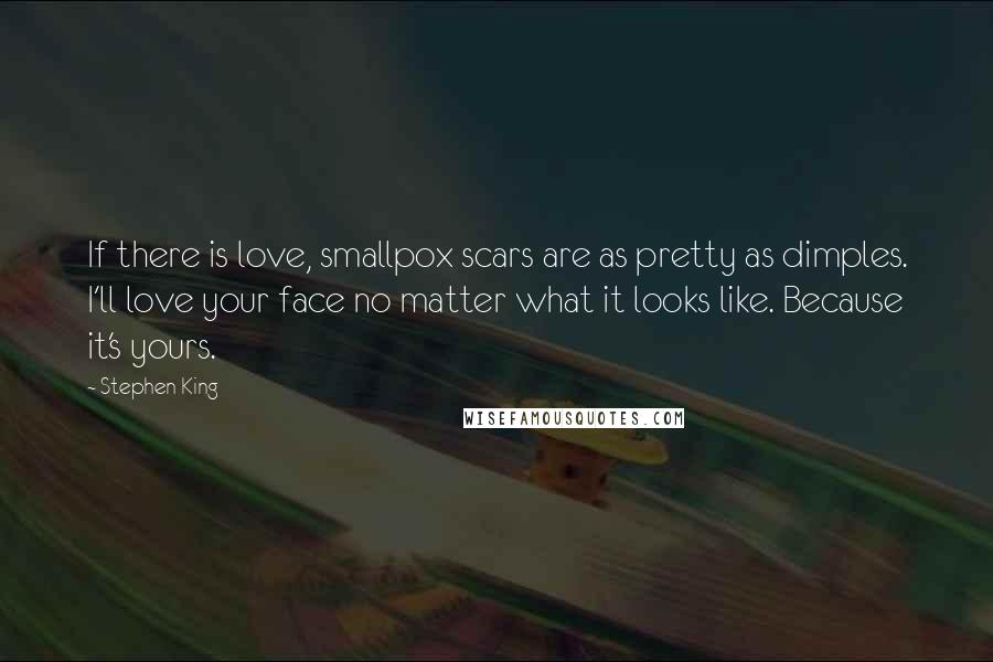 Stephen King Quotes: If there is love, smallpox scars are as pretty as dimples. I'll love your face no matter what it looks like. Because it's yours.